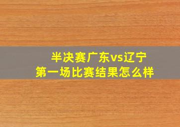 半决赛广东vs辽宁第一场比赛结果怎么样