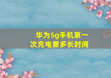 华为5g手机第一次充电要多长时间