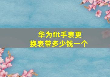 华为fit手表更换表带多少钱一个