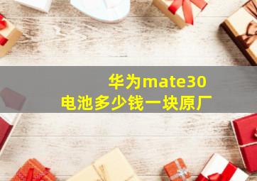 华为mate30电池多少钱一块原厂