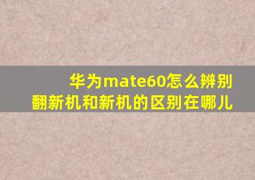 华为mate60怎么辨别翻新机和新机的区别在哪儿