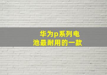 华为p系列电池最耐用的一款