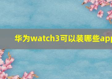 华为watch3可以装哪些app