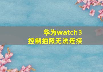 华为watch3控制拍照无法连接