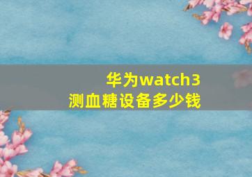 华为watch3测血糖设备多少钱