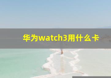 华为watch3用什么卡