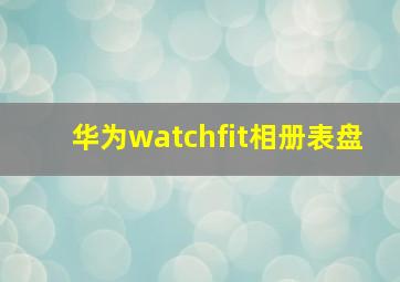 华为watchfit相册表盘