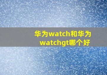 华为watch和华为watchgt哪个好