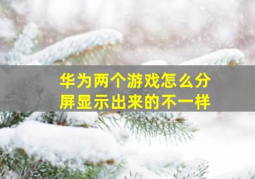 华为两个游戏怎么分屏显示出来的不一样