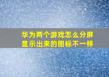 华为两个游戏怎么分屏显示出来的图标不一样