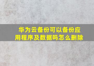 华为云备份可以备份应用程序及数据吗怎么删除