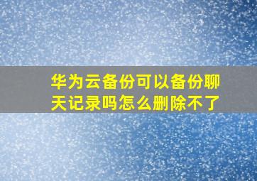 华为云备份可以备份聊天记录吗怎么删除不了