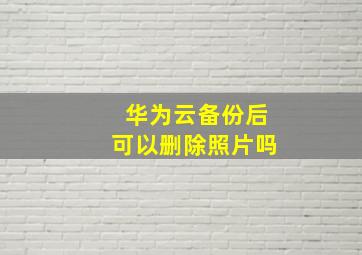 华为云备份后可以删除照片吗