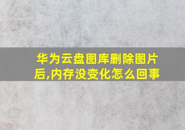 华为云盘图库删除图片后,内存没变化怎么回事