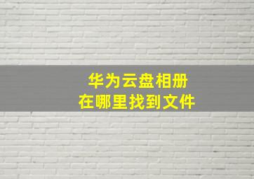 华为云盘相册在哪里找到文件