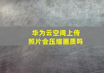 华为云空间上传照片会压缩画质吗