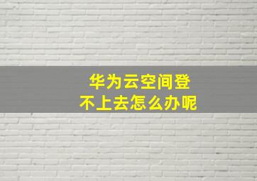 华为云空间登不上去怎么办呢