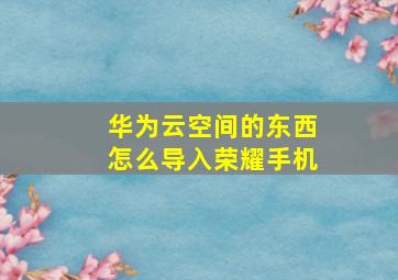 华为云空间的东西怎么导入荣耀手机