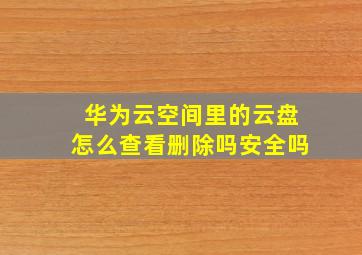 华为云空间里的云盘怎么查看删除吗安全吗