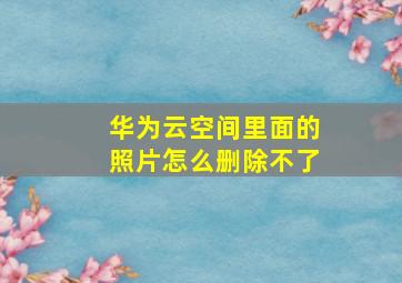 华为云空间里面的照片怎么删除不了