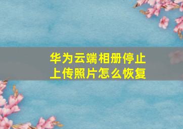 华为云端相册停止上传照片怎么恢复