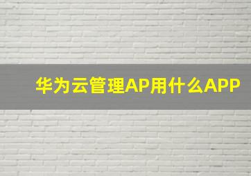 华为云管理AP用什么APP