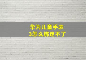 华为儿童手表3怎么绑定不了