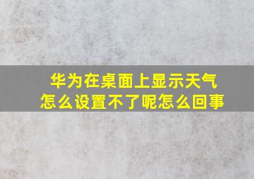 华为在桌面上显示天气怎么设置不了呢怎么回事