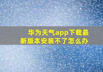 华为天气app下载最新版本安装不了怎么办