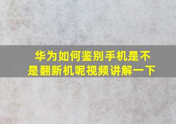 华为如何鉴别手机是不是翻新机呢视频讲解一下