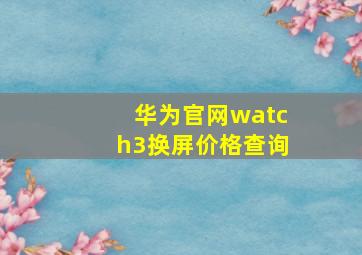 华为官网watch3换屏价格查询