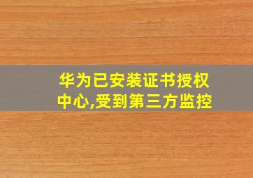 华为已安装证书授权中心,受到第三方监控