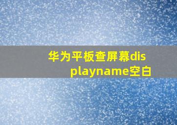 华为平板查屏幕displayname空白