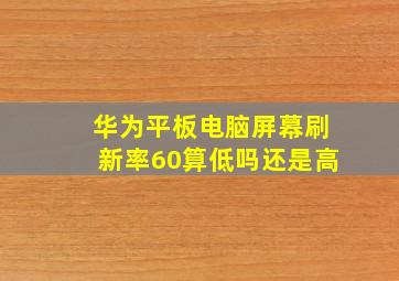 华为平板电脑屏幕刷新率60算低吗还是高