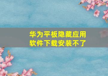 华为平板隐藏应用软件下载安装不了