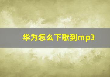 华为怎么下歌到mp3