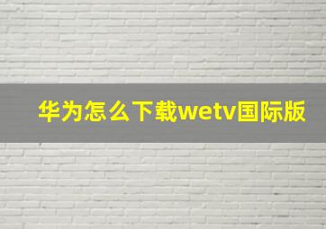 华为怎么下载wetv国际版