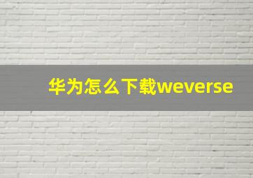 华为怎么下载weverse