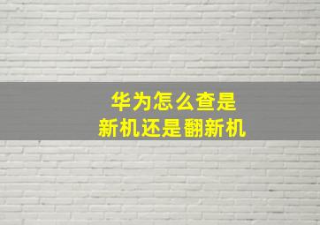 华为怎么查是新机还是翻新机