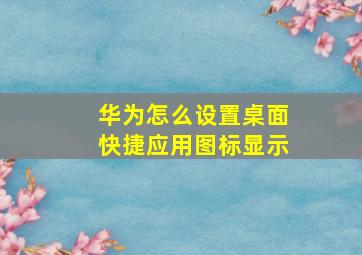 华为怎么设置桌面快捷应用图标显示