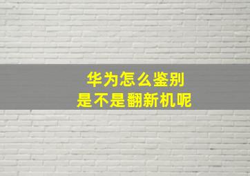 华为怎么鉴别是不是翻新机呢