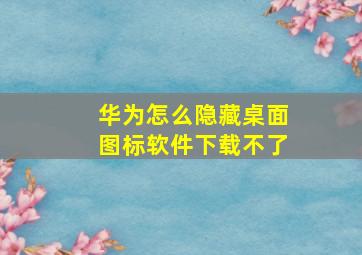 华为怎么隐藏桌面图标软件下载不了