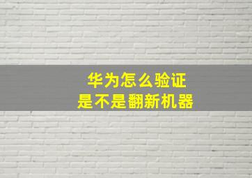 华为怎么验证是不是翻新机器