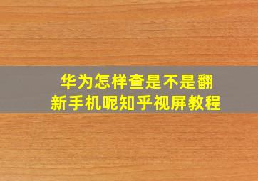 华为怎样查是不是翻新手机呢知乎视屏教程