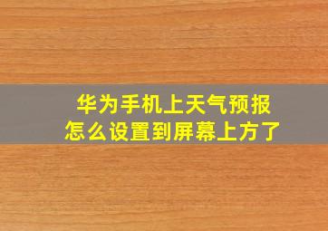 华为手机上天气预报怎么设置到屏幕上方了