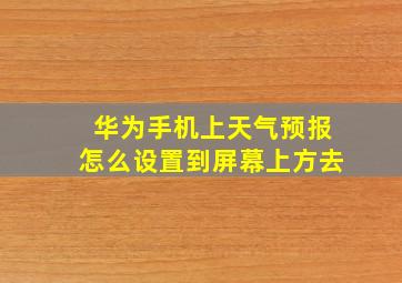 华为手机上天气预报怎么设置到屏幕上方去