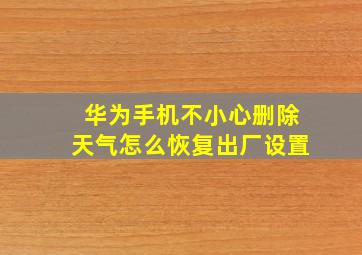 华为手机不小心删除天气怎么恢复出厂设置