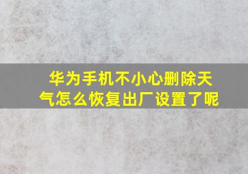 华为手机不小心删除天气怎么恢复出厂设置了呢