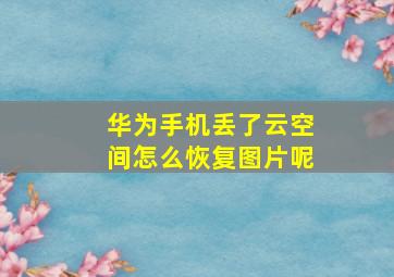 华为手机丢了云空间怎么恢复图片呢