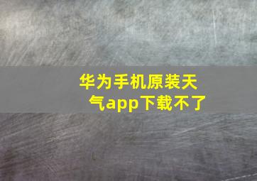 华为手机原装天气app下载不了